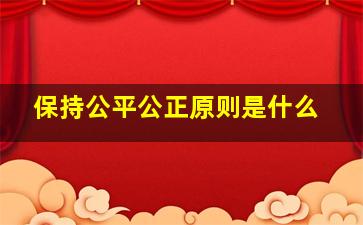 保持公平公正原则是什么