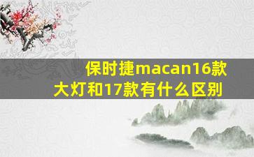 保时捷macan16款大灯和17款有什么区别