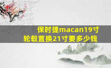 保时捷macan19寸轮毂置换21寸要多少钱