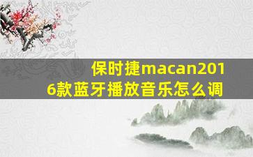 保时捷macan2016款蓝牙播放音乐怎么调