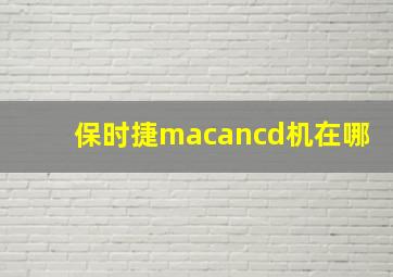 保时捷macancd机在哪