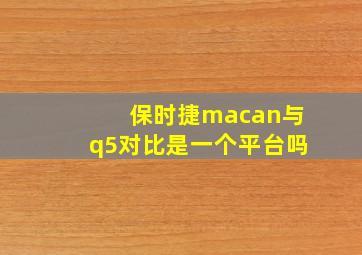 保时捷macan与q5对比是一个平台吗