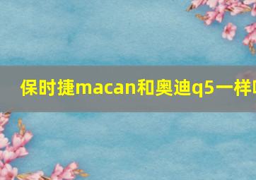 保时捷macan和奥迪q5一样吗