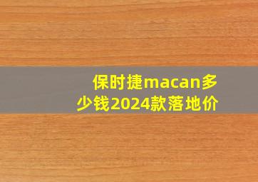 保时捷macan多少钱2024款落地价