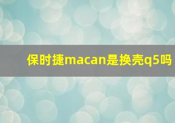 保时捷macan是换壳q5吗