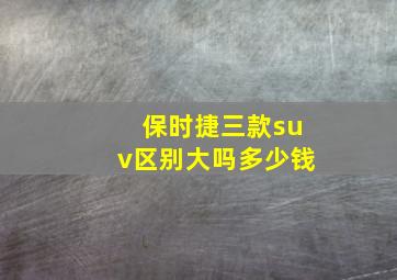 保时捷三款suv区别大吗多少钱