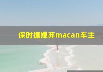 保时捷嫌弃macan车主