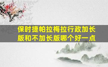 保时捷帕拉梅拉行政加长版和不加长版哪个好一点