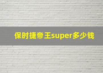 保时捷帝王super多少钱