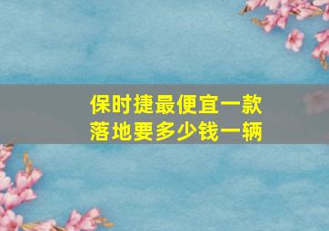 保时捷最便宜一款落地要多少钱一辆