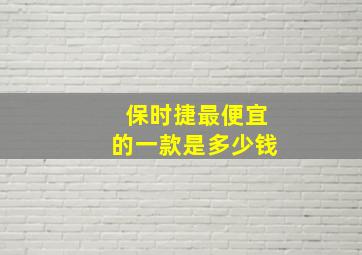 保时捷最便宜的一款是多少钱