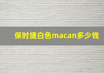 保时捷白色macan多少钱