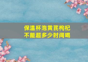 保温杯泡黄芪枸杞不能超多少时间喝