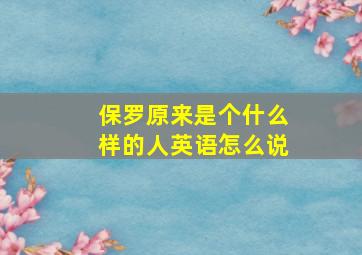 保罗原来是个什么样的人英语怎么说