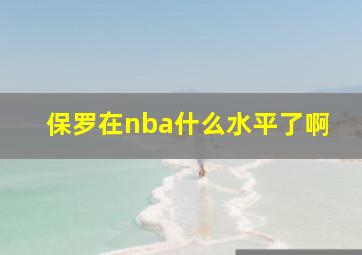 保罗在nba什么水平了啊