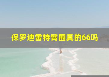 保罗迪雷特臂围真的66吗