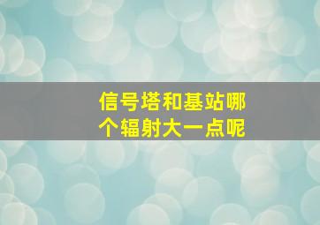 信号塔和基站哪个辐射大一点呢