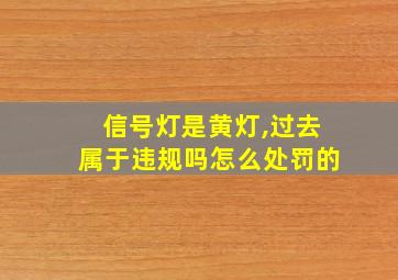 信号灯是黄灯,过去属于违规吗怎么处罚的