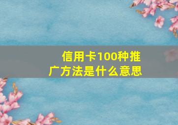 信用卡100种推广方法是什么意思