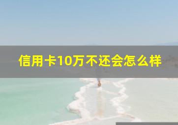 信用卡10万不还会怎么样