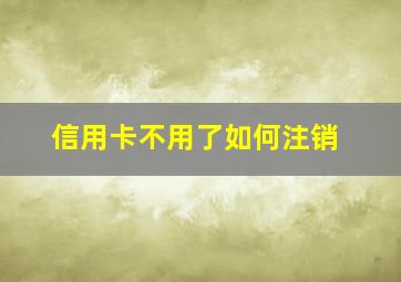 信用卡不用了如何注销