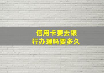 信用卡要去银行办理吗要多久