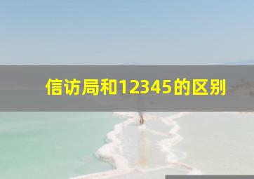 信访局和12345的区别