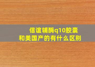 信谊辅酶q10胶囊和美国产的有什么区别