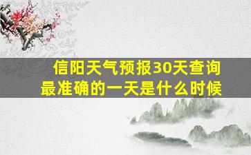 信阳天气预报30天查询最准确的一天是什么时候