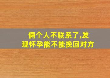 俩个人不联系了,发现怀孕能不能挽回对方