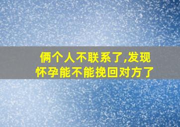 俩个人不联系了,发现怀孕能不能挽回对方了