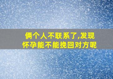 俩个人不联系了,发现怀孕能不能挽回对方呢