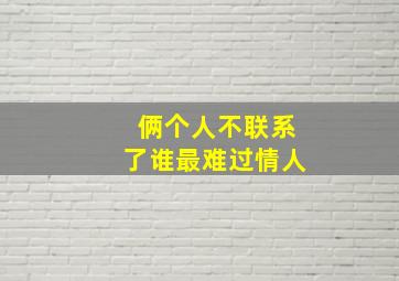 俩个人不联系了谁最难过情人