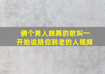 俩个男人跳舞的歌叫一开始说陪你到老的人视频