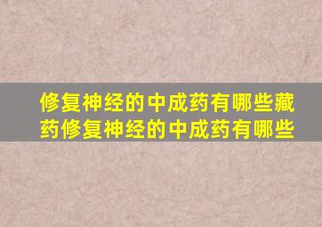 修复神经的中成药有哪些藏药修复神经的中成药有哪些