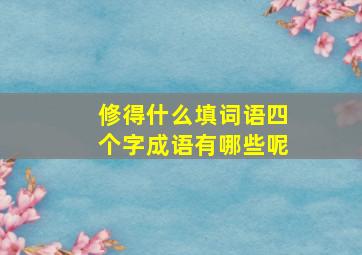 修得什么填词语四个字成语有哪些呢