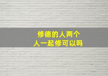 修德的人两个人一起修可以吗