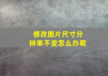 修改图片尺寸分辨率不变怎么办呢