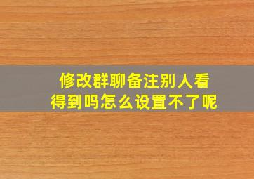 修改群聊备注别人看得到吗怎么设置不了呢