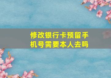 修改银行卡预留手机号需要本人去吗