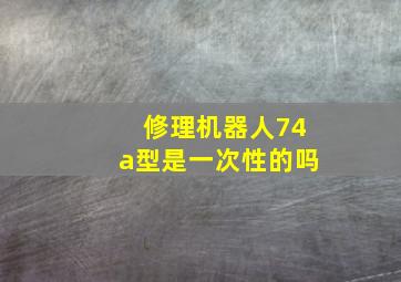 修理机器人74a型是一次性的吗