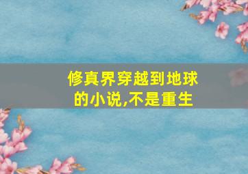 修真界穿越到地球的小说,不是重生