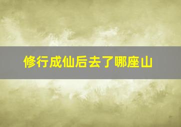 修行成仙后去了哪座山