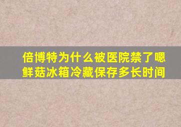 倍博特为什么被医院禁了嗯鲜菇冰箱冷藏保存多长时间