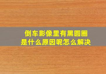 倒车影像里有黑圆圈是什么原因呢怎么解决