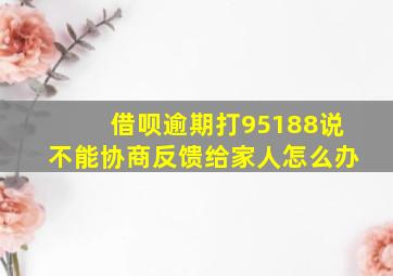 借呗逾期打95188说不能协商反馈给家人怎么办