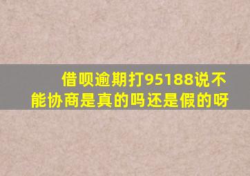 借呗逾期打95188说不能协商是真的吗还是假的呀