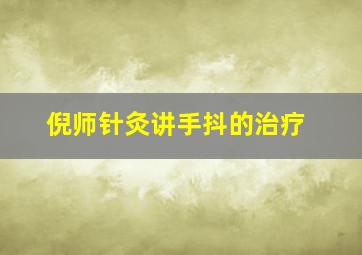 倪师针灸讲手抖的治疗