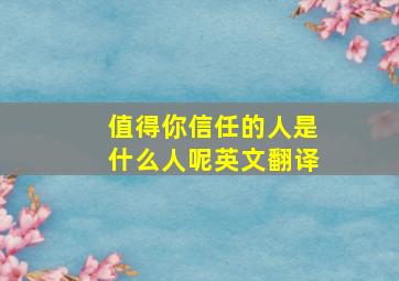 值得你信任的人是什么人呢英文翻译