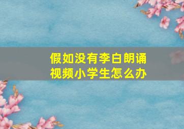 假如没有李白朗诵视频小学生怎么办